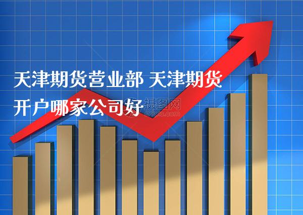 天津期货营业部 天津期货开户哪家公司好_https://www.gzbbqc.com_纳指期货_第1张