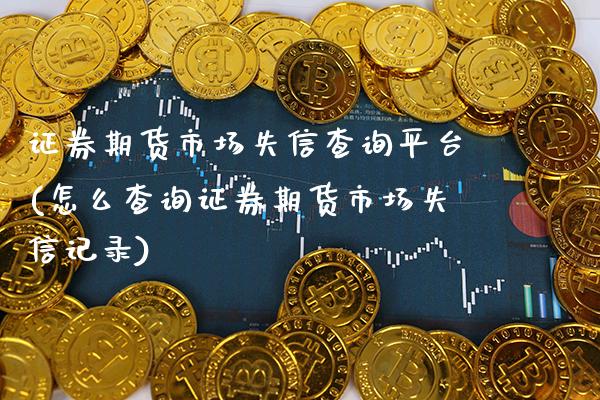 证券期货市场失信查询平台(怎么查询证券期货市场失信记录)_https://www.gzbbqc.com_期货知识_第1张