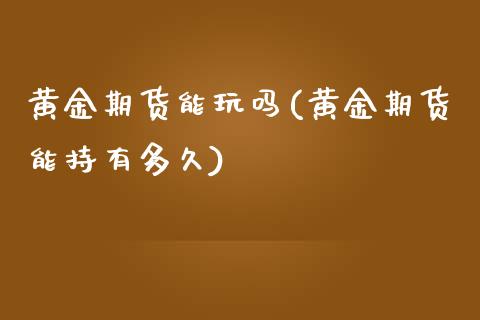 黄金期货能玩吗(黄金期货能持有多久)_https://www.gzbbqc.com_期货知识_第1张