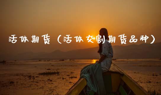 活体期货（活体交割期货品种）_https://www.gzbbqc.com_原油期货_第1张