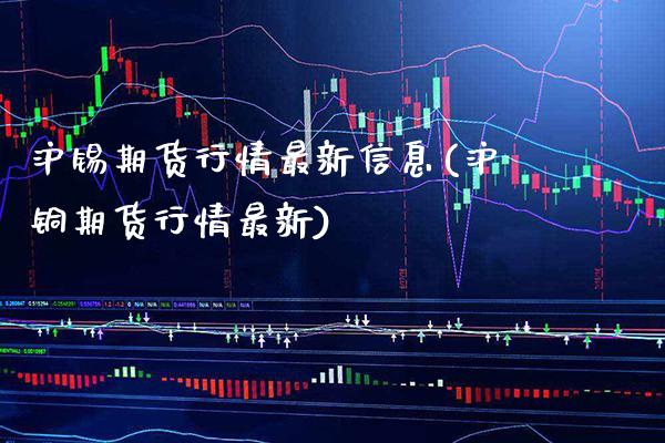 沪锡期货行情最新信息(沪铜期货行情最新)_https://www.gzbbqc.com_道指期货_第1张
