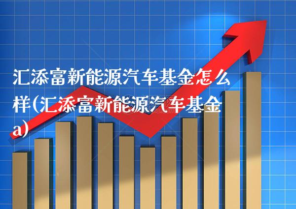 汇添富新能源汽车基金怎么样(汇添富新能源汽车基金a)_https://www.gzbbqc.com_未分类_第1张