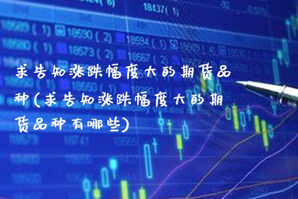 求告知涨跌幅度大的期货品种(求告知涨跌幅度大的期货品种有哪些)_纳指期货_第1张_八八期货网 求告知涨跌幅度大的期货品种(求告知涨跌幅度大的期货品种有哪些)_https://www.gzbbqc.com_纳指期货_第1张