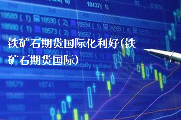 铁矿石期货国际化利好(铁矿石期货国际)_https://www.gzbbqc.com_原油期货_第1张