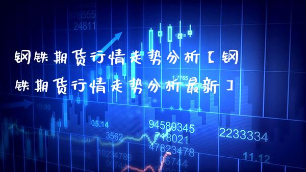 钢铁期货行情走势分析【钢铁期货行情走势分析最新】_https://www.gzbbqc.com_德指期货_第1张