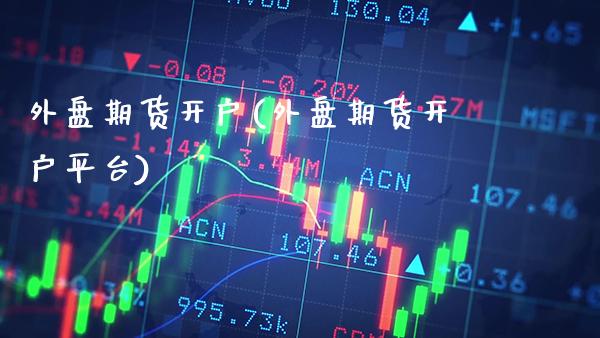 外盘期货开户(外盘期货开户平台)_https://www.gzbbqc.com_道指期货_第1张