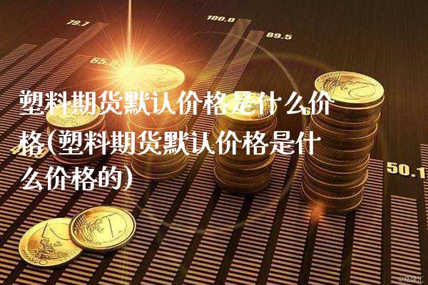 塑料期货默认价格是什么价格(塑料期货默认价格是什么价格的)_https://www.gzbbqc.com_道指期货_第1张