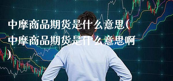 中摩商品期货是什么意思(中摩商品期货是什么意思啊)_https://www.gzbbqc.com_恒指期货_第1张