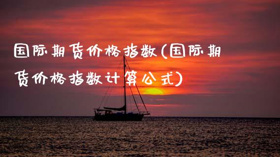 国际期货价格指数(国际期货价格指数计算公式)_https://www.gzbbqc.com_纳指期货_第1张