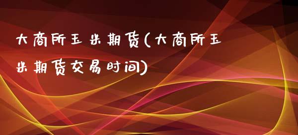 大商所玉米期货(大商所玉米期货交易时间)_https://www.gzbbqc.com_恒指期货_第1张