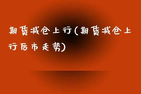期货减仓上行(期货减仓上行后市走势)_https://www.gzbbqc.com_德指期货_第1张