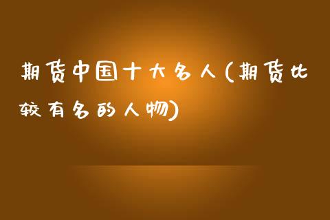 期货中国十大名人(期货比较有名的人物)_https://www.gzbbqc.com_道指期货_第1张