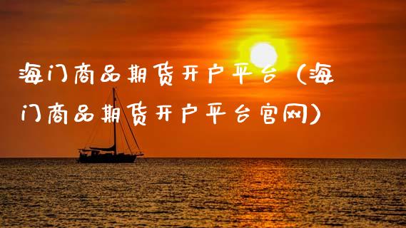 海门商品期货开户平台（海门商品期货开户平台官网）_https://www.gzbbqc.com_黄金期货_第1张