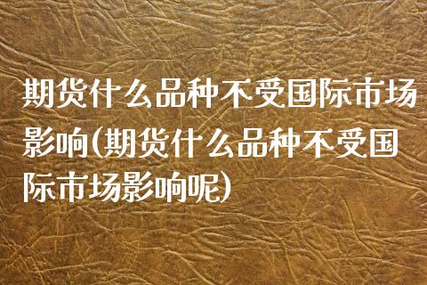 期货什么品种不受国际市场影响(期货什么品种不受国际市场影响呢)_https://www.gzbbqc.com_纳指期货_第1张