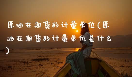 原油在期货的计量单位(原油在期货的计量单位是什么)_https://www.gzbbqc.com_德指期货_第1张