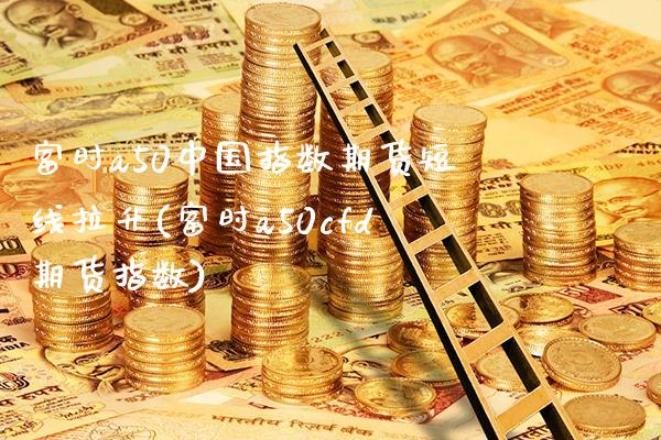 富时a50中国指数期货短线拉升(富时a50cfd期货指数)_https://www.gzbbqc.com_道指期货_第1张