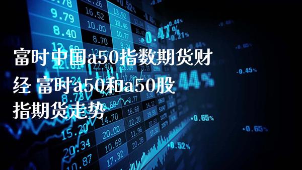 富时中国a50指数期货财经 富时a50和a50股指期货走势_https://www.gzbbqc.com_纳指期货_第1张