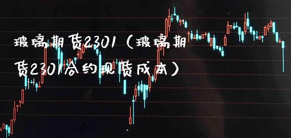 玻璃期货2301（玻璃期货2301合约现货成本）_https://www.gzbbqc.com_纳指期货_第1张