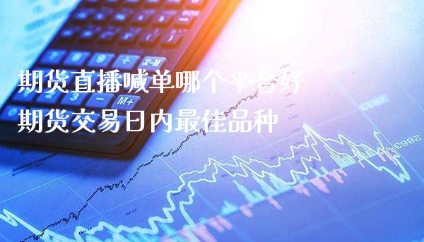期货直播喊单哪个平台好 期货交易日内最佳品种_https://www.gnhpgy.com_原油期货_第1张