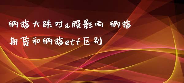 纳指大跌对a股影响 纳指期货和纳指etf区别_https://www.gzbbqc.com_纳指期货_第1张