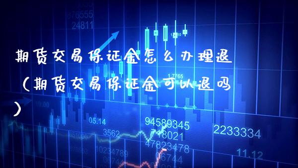 期货交易保证金怎么办理退（期货交易保证金可以退吗）_https://www.gzbbqc.com_纳指期货_第1张