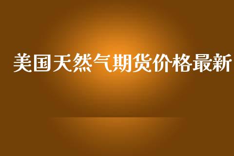 美国天然气期货价格最新_https://www.gzbbqc.com_道指期货_第1张