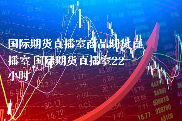 国际期货直播室商品期货直播室 国际期货直播室22小时_https://www.gnhpgy.com_期货知识_第1张