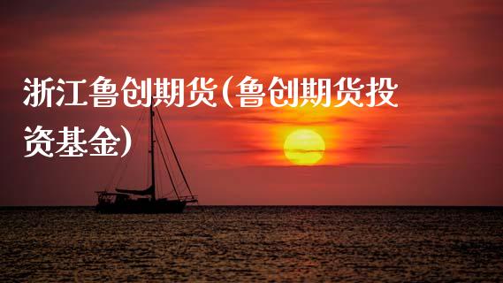 浙江鲁创期货(鲁创期货投资基金)_https://www.gzbbqc.com_股指期货_第1张