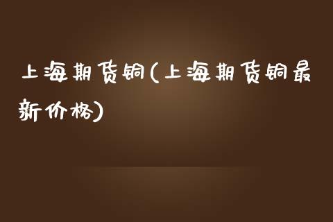 上海期货铜(上海期货铜最新价格)_https://www.gzbbqc.com_股指期货_第1张
