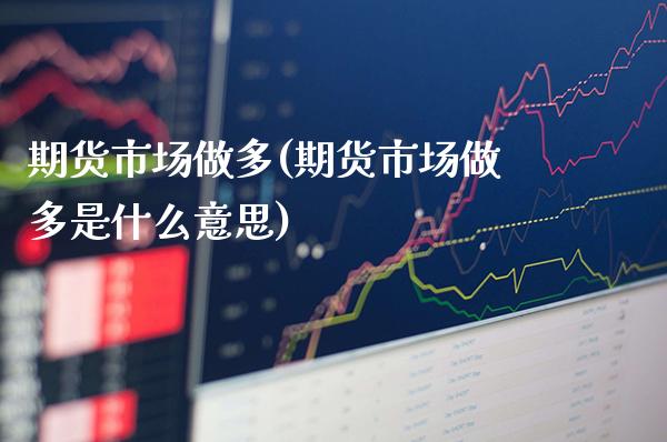 期货市场做多(期货市场做多是什么意思)_https://www.gzbbqc.com_纳指期货_第1张