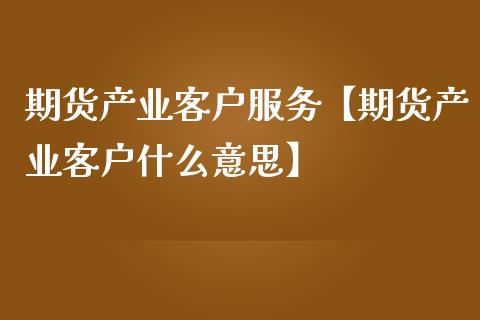 期货产业客户服务【期货产业客户什么意思】_https://www.gzbbqc.com_黄金期货_第1张