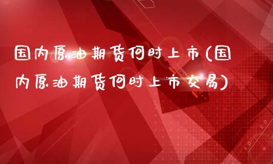 国内原油期货何时上市(国内原油期货何时上市交易)_黄金期货_第1张_八八期货网 国内原油期货何时上市(国内原油期货何时上市交易)_https://www.gzbbqc.com_黄金期货_第1张