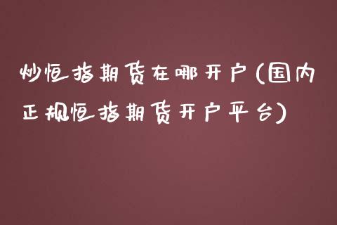 炒恒指期货在哪开户(国内正规恒指期货开户平台)_https://www.gzbbqc.com_恒指期货_第1张