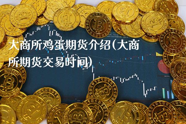 大商所鸡蛋期货介绍(大商所期货交易时间)_https://www.gzbbqc.com_未分类_第1张