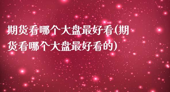 期货看哪个大盘最好看(期货看哪个大盘最好看的)_https://www.gzbbqc.com_黄金期货_第1张