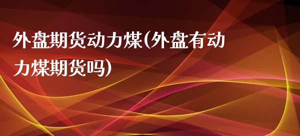 外盘期货动力煤(外盘有动力煤期货吗)_德指期货_第1张_八八期货网 外盘期货动力煤(外盘有动力煤期货吗)_https://www.gzbbqc.com_德指期货_第1张