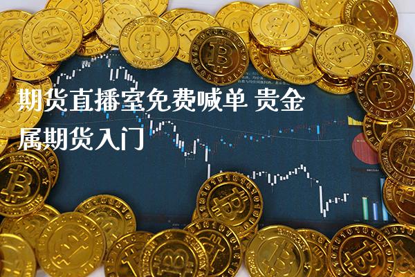 期货直播室免费喊单 贵金属期货入门_https://www.gnhpgy.com_期货知识_第1张