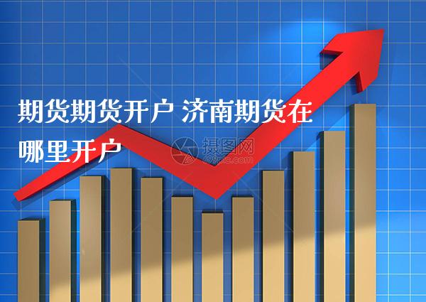 期货期货开户 济南期货在哪里开户_https://www.gzbbqc.com_纳指期货_第1张
