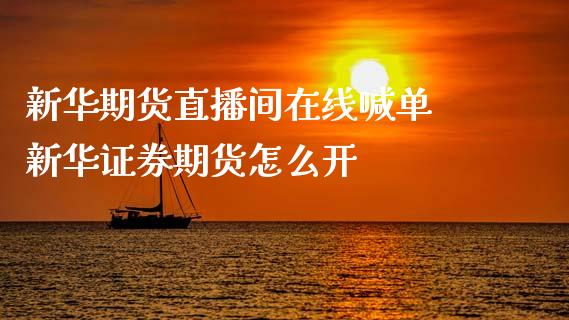 新华期货直播间在线喊单 新华证券期货怎么开_https://www.gnhpgy.com_股指期货_第1张