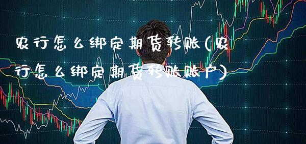 农行怎么绑定期货转账(农行怎么绑定期货转账账户)_https://www.gzbbqc.com_期货知识_第1张