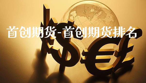 首创期货-首创期货排名_https://www.gzbbqc.com_股指期货_第1张