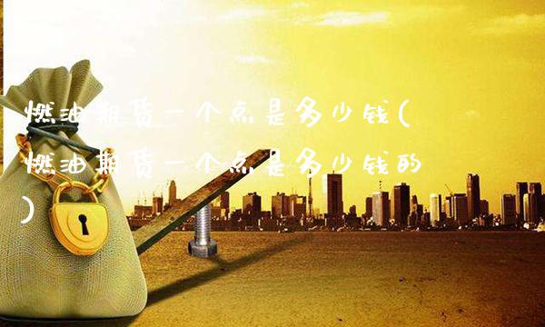 燃油期货一个点是多少钱(燃油期货一个点是多少钱的)_https://www.gzbbqc.com_纳指期货_第1张