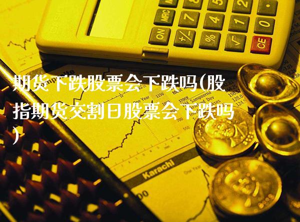 期货下跌股票会下跌吗(股指期货交割日股票会下跌吗)_https://www.gzbbqc.com_股指期货_第1张