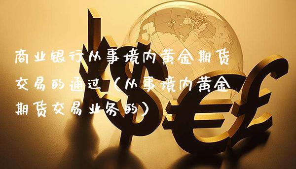 商业银行从事境内黄金期货交易的通过（从事境内黄金期货交易业务的）_https://www.gzbbqc.com_黄金期货_第1张
