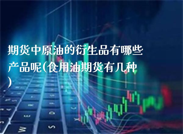期货中原油的衍生品有哪些产品呢(食用油期货有几种)_https://www.gzbbqc.com_未分类_第1张
