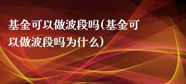 基金可以做波段吗(基金可以做波段吗为什么)_https://www.gzbbqc.com_期货知识_第1张