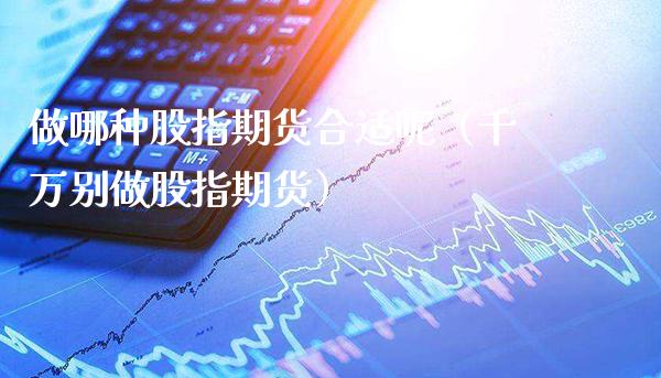 做哪种股指期货合适呢（千万别做股指期货）_https://www.gzbbqc.com_期货知识_第1张
