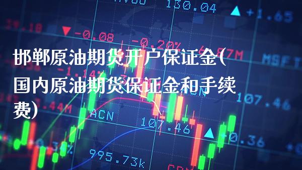 邯郸原油期货开户保证金(国内原油期货保证金和手续费)_https://www.gzbbqc.com_纳指期货_第1张