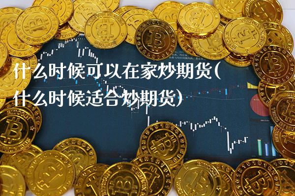 什么时候可以在家炒期货(什么时候适合炒期货)_https://www.gzbbqc.com_黄金期货_第1张