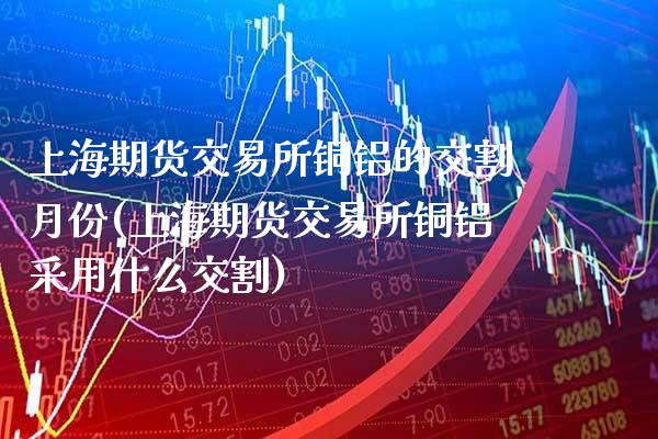 上海期货交易所铜铝的交割月份(上海期货交易所铜铝采用什么交割)_https://www.gzbbqc.com_纳指期货_第1张